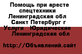 Помощь при аресте спецтехники - Ленинградская обл., Санкт-Петербург г. Услуги » Юридические   . Ленинградская обл.